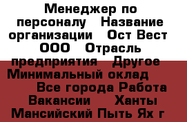 Менеджер по персоналу › Название организации ­ Ост-Вест, ООО › Отрасль предприятия ­ Другое › Минимальный оклад ­ 28 000 - Все города Работа » Вакансии   . Ханты-Мансийский,Пыть-Ях г.